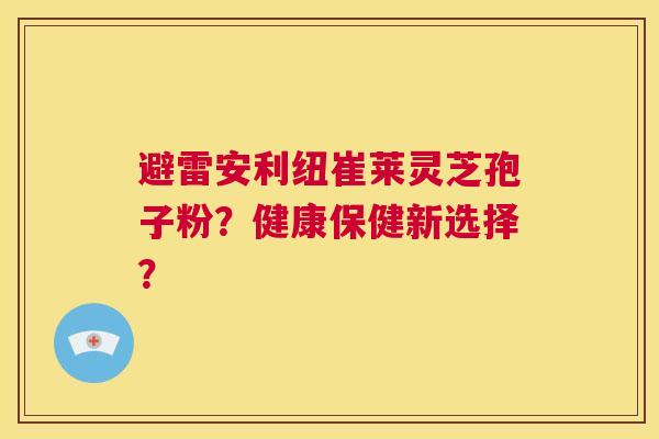 避雷安利纽崔莱灵芝孢子粉?健康保健新选择? 第1张 避雷安利纽崔莱灵芝孢子粉?健康保健新选择? 第1张
