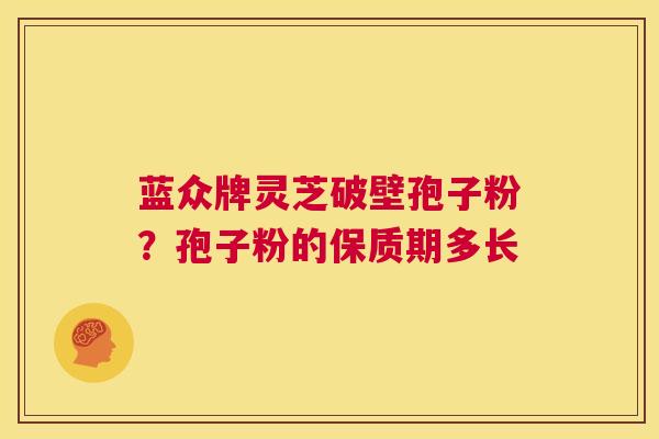 蓝众牌灵芝破壁孢子粉？孢子粉的保质期多长  第1张