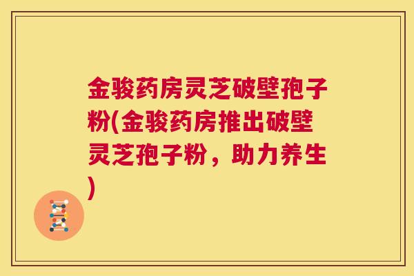 金骏药房灵芝破壁孢子粉(金骏药房推出破壁灵芝孢子粉,助力养生) 第1张 金骏药房灵芝破壁孢子粉(金骏药房推出破壁灵芝孢子粉,助力养生) 第1张