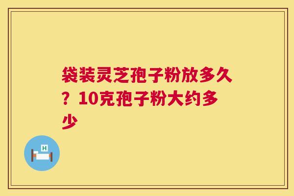 袋装灵芝孢子粉放多久?10克孢子粉大约多少 第1张 袋装灵芝孢子粉放多久?10克孢子粉大约多少 第1张