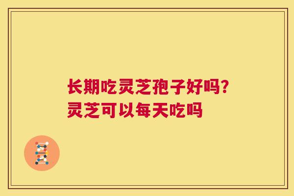 长期吃灵芝孢子好吗?灵芝可以每天吃吗 第1张 长期吃灵芝孢子好吗?灵芝可以每天吃吗 第1张