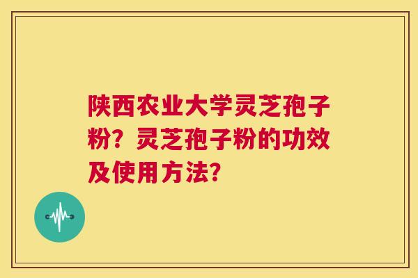 陕西农业大学灵芝孢子粉?灵芝孢子粉的功效及使用方法? 第1张 陕西农业大学灵芝孢子粉?灵芝孢子粉的功效及使用方法? 第1张