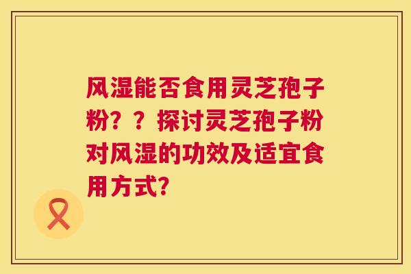 风湿能否食用灵芝孢子粉？？探讨灵芝孢子粉对风湿的功效及适宜食用方式？  第1张