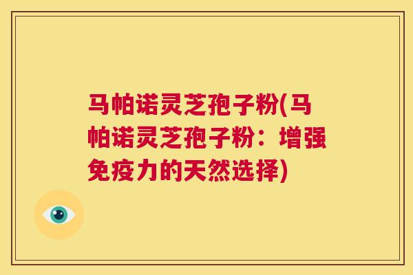 马帕诺灵芝孢子粉(马帕诺灵芝孢子粉:增强免疫力的天然选择) 第1张 马帕诺灵芝孢子粉(马帕诺灵芝孢子粉:增强免疫力的天然选择) 第1张