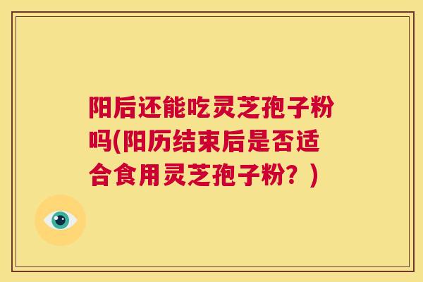 阳后还能吃灵芝孢子粉吗(阳历结束后是否适合食用灵芝孢子粉?) 第1张 阳后还能吃灵芝孢子粉吗(阳历结束后是否适合食用灵芝孢子粉?) 第1张
