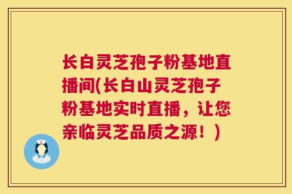 长白灵芝孢子粉基地直播间(长白山灵芝孢子粉基地实时直播，让您亲临灵芝品质之源！)  第1张