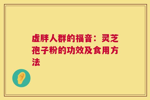 虚胖人群的福音:灵芝孢子粉的功效及食用方法 第1张 虚胖人群的福音:灵芝孢子粉的功效及食用方法 第1张