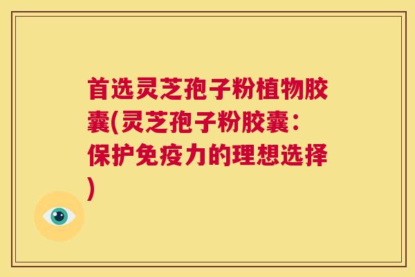 首选灵芝孢子粉植物胶囊(灵芝孢子粉胶囊:保护免疫力的理想选择) 第1张 首选灵芝孢子粉植物胶囊(灵芝孢子粉胶囊:保护免疫力的理想选择) 第1张
