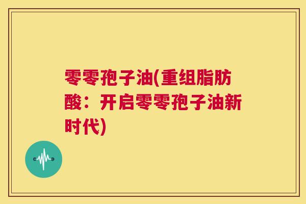 零零孢子油(重组脂肪酸:开启零零孢子油新时代) 第1张 零零孢子油(重组脂肪酸:开启零零孢子油新时代) 第1张