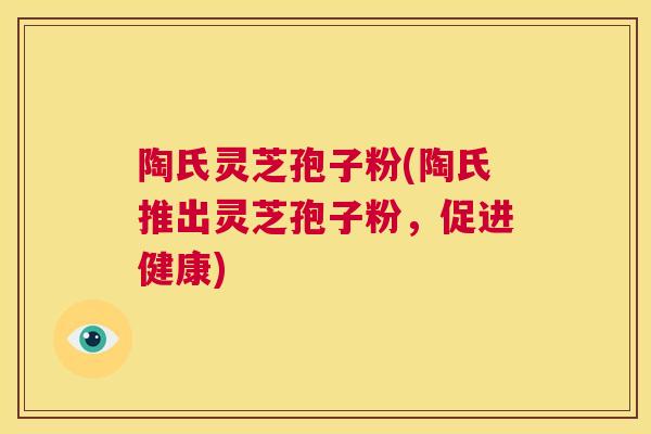 陶氏灵芝孢子粉(陶氏推出灵芝孢子粉,促进健康) 第1张 陶氏灵芝孢子粉(陶氏推出灵芝孢子粉,促进健康) 第1张