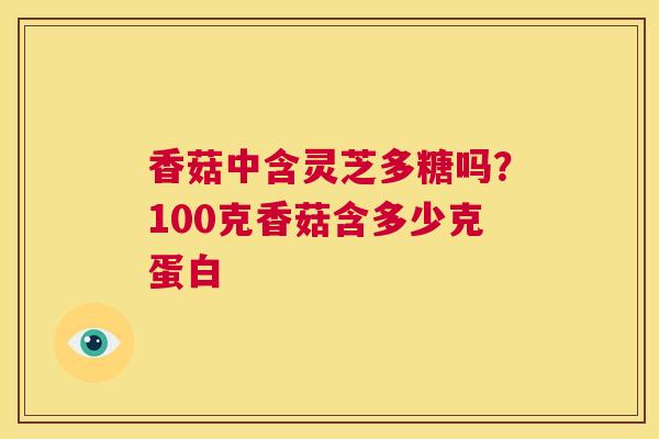 香菇中含灵芝多糖吗?100克香菇含多少克蛋白 第1张 香菇中含灵芝多糖吗?100克香菇含多少克蛋白 第1张