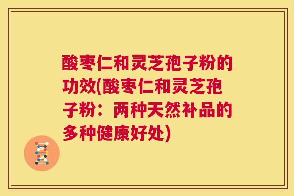 酸枣仁和灵芝孢子粉的功效(酸枣仁和灵芝孢子粉：两种天然补品的多种健康好处)  第1张