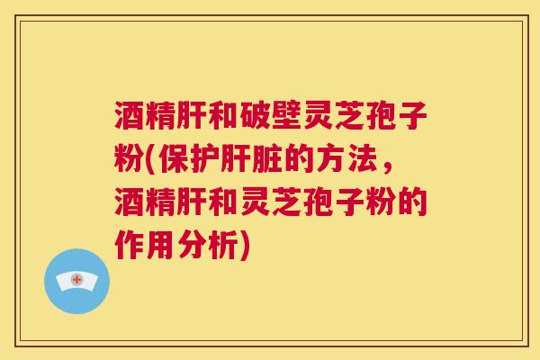 酒精肝和破壁灵芝孢子粉(保护肝脏的方法,酒精肝和灵芝孢子粉的作用分析) 第1张 酒精肝和破壁灵芝孢子粉(保护肝脏的方法,酒精肝和灵芝孢子粉的作用分析) 第1张