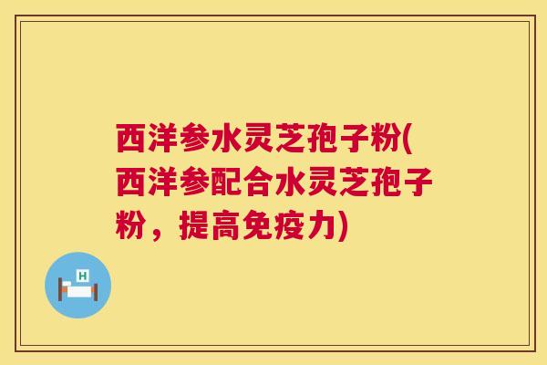 西洋参水灵芝孢子粉(西洋参配合水灵芝孢子粉,提高免疫力) 第1张 西洋参水灵芝孢子粉(西洋参配合水灵芝孢子粉,提高免疫力) 第1张