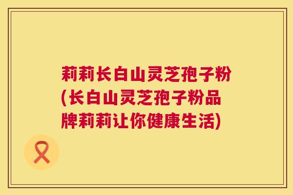 莉莉长白山灵芝孢子粉(长白山灵芝孢子粉品牌莉莉让你健康生活)  第1张