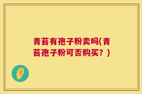 青苔有孢子粉卖吗(青苔孢子粉可否购买?) 第1张 青苔有孢子粉卖吗(青苔孢子粉可否购买?) 第1张