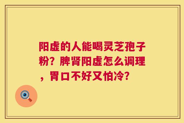 阳虚的人能喝灵芝孢子粉?脾肾阳虚怎么调理,胃口不好又怕冷? 第1张 阳虚的人能喝灵芝孢子粉?脾肾阳虚怎么调理,胃口不好又怕冷? 第1张