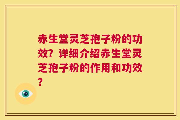赤生堂灵芝孢子粉的功效?详细介绍赤生堂灵芝孢子粉的作用和功效? 第1张 赤生堂灵芝孢子粉的功效?详细介绍赤生堂灵芝孢子粉的作用和功效? 第1张