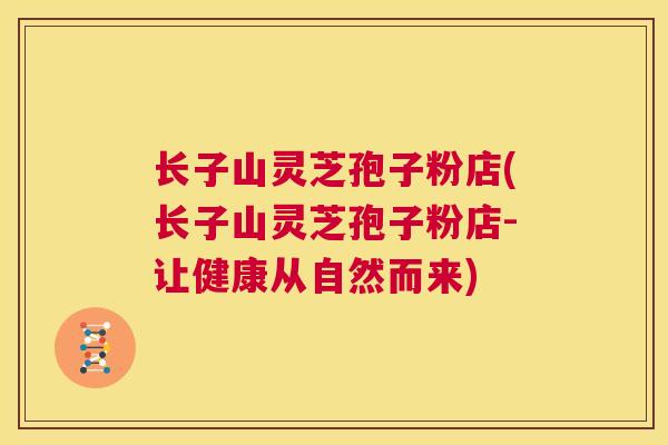 长子山灵芝孢子粉店(长子山灵芝孢子粉店-让健康从自然而来) 第1张 长子山灵芝孢子粉店(长子山灵芝孢子粉店-让健康从自然而来) 第1张