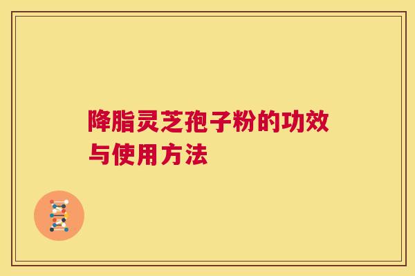 降脂灵芝孢子粉的功效与使用方法 第1张 降脂灵芝孢子粉的功效与使用方法 第1张