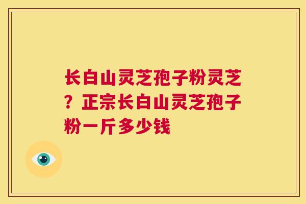 长白山灵芝孢子粉灵芝？正宗长白山灵芝孢子粉一斤多少钱  第1张