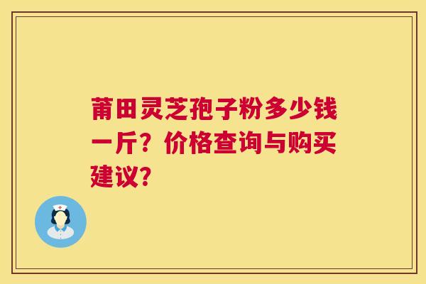 莆田灵芝孢子粉多少钱一斤?价格查询与购买建议? 第1张 莆田灵芝孢子粉多少钱一斤?价格查询与购买建议? 第1张