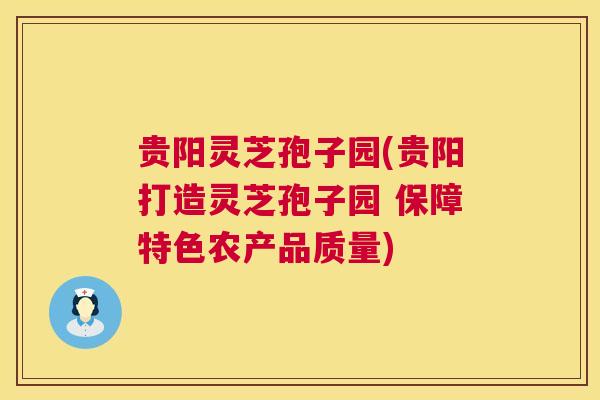 贵阳灵芝孢子园(贵阳打造灵芝孢子园 保障特色农产品质量) 第1张 贵阳灵芝孢子园(贵阳打造灵芝孢子园 保障特色农产品质量) 第1张