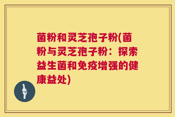 菌粉和灵芝孢子粉(菌粉与灵芝孢子粉:探索益生菌和免疫增强的健康益处) 第1张 菌粉和灵芝孢子粉(菌粉与灵芝孢子粉:探索益生菌和免疫增强的健康益处) 第1张