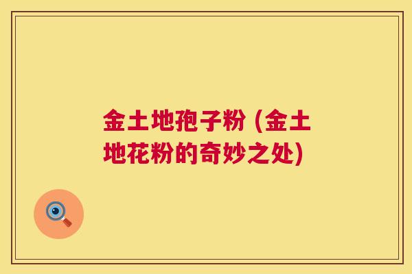金土地孢子粉 (金土地花粉的奇妙之处) 第1张 金土地孢子粉 (金土地花粉的奇妙之处) 第1张