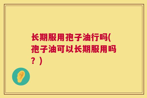 长期服用孢子油行吗(孢子油可以长期服用吗?) 第1张 长期服用孢子油行吗(孢子油可以长期服用吗?) 第1张
