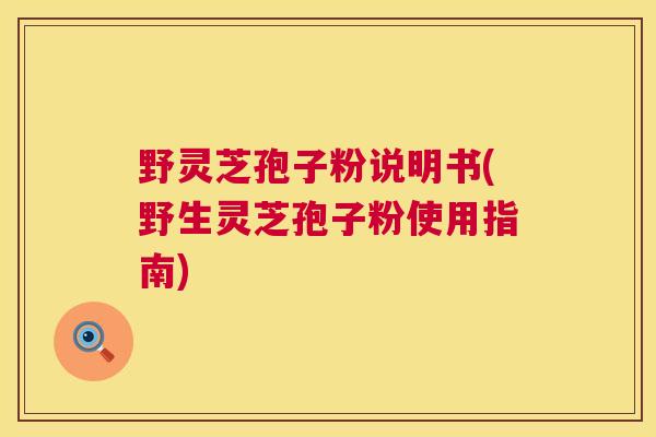 野灵芝孢子粉说明书(野生灵芝孢子粉使用指南) 第1张 野灵芝孢子粉说明书(野生灵芝孢子粉使用指南) 第1张