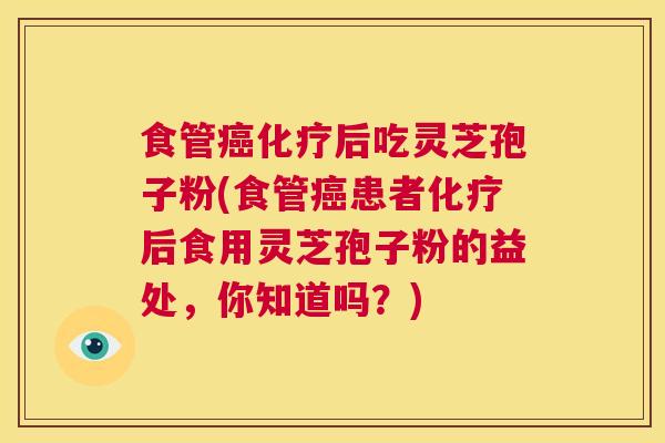 食管癌化疗后吃灵芝孢子粉(食管癌患者化疗后食用灵芝孢子粉的益处,你知道吗?) 第1张 食管癌化疗后吃灵芝孢子粉(食管癌患者化疗后食用灵芝孢子粉的益处,你知道吗?) 第1张