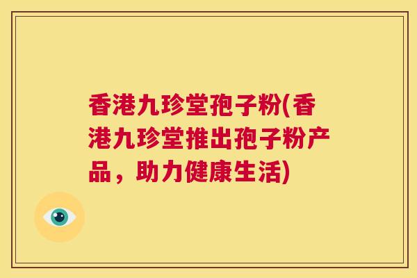 香港九珍堂孢子粉(香港九珍堂推出孢子粉产品,助力健康生活) 第1张 香港九珍堂孢子粉(香港九珍堂推出孢子粉产品,助力健康生活) 第1张
