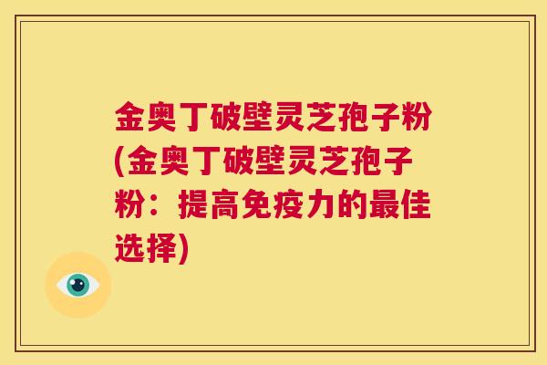 金奥丁破壁灵芝孢子粉(金奥丁破壁灵芝孢子粉:提高免疫力的最佳选择) 第1张 金奥丁破壁灵芝孢子粉(金奥丁破壁灵芝孢子粉:提高免疫力的最佳选择) 第1张