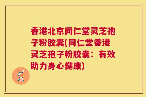 香港北京同仁堂灵芝孢子粉胶囊(同仁堂香港灵芝孢子粉胶囊:有效助力身心健康) 第1张 香港北京同仁堂灵芝孢子粉胶囊(同仁堂香港灵芝孢子粉胶囊:有效助力身心健康) 第1张