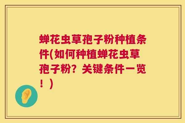 蝉花虫草孢子粉种植条件(如何种植蝉花虫草孢子粉?关键条件一览!) 第1张 蝉花虫草孢子粉种植条件(如何种植蝉花虫草孢子粉?关键条件一览!) 第1张