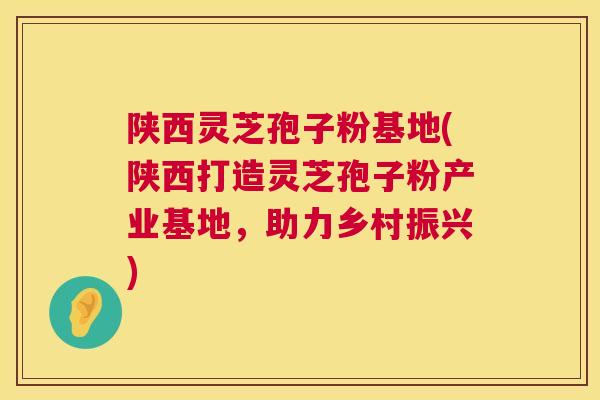 陕西灵芝孢子粉基地(陕西打造灵芝孢子粉产业基地,助力乡村振兴) 第1张 陕西灵芝孢子粉基地(陕西打造灵芝孢子粉产业基地,助力乡村振兴) 第1张