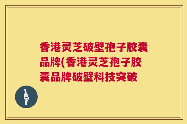 香港灵芝破壁孢子胶囊品牌(香港灵芝孢子胶囊品牌破壁科技突破 第1张 香港灵芝破壁孢子胶囊品牌(香港灵芝孢子胶囊品牌破壁科技突破 第1张