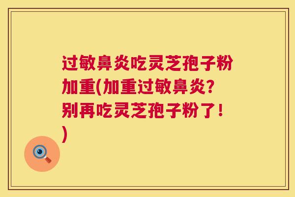 过敏鼻炎吃灵芝孢子粉加重(加重过敏鼻炎?别再吃灵芝孢子粉了!) 第1张 过敏鼻炎吃灵芝孢子粉加重(加重过敏鼻炎?别再吃灵芝孢子粉了!) 第1张