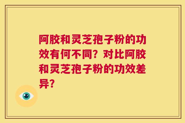 阿胶和灵芝孢子粉的功效有何不同？对比阿胶和灵芝孢子粉的功效差异？  第1张