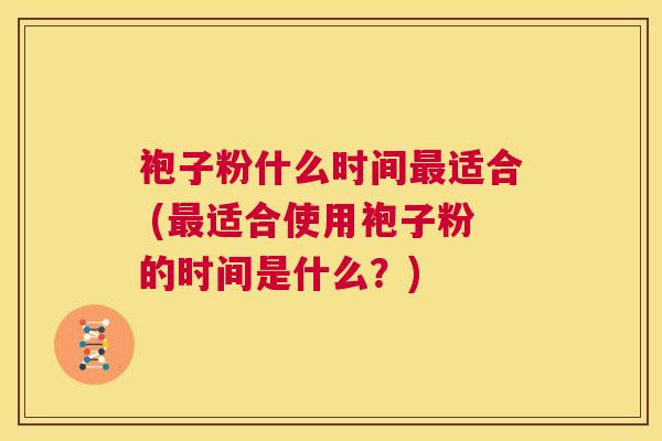 袍子粉什么时间最适合 (最适合使用袍子粉的时间是什么?) 第1张 袍子粉什么时间最适合 (最适合使用袍子粉的时间是什么?) 第1张