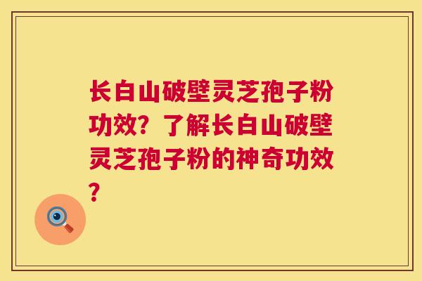 长白山破壁灵芝孢子粉功效?了解长白山破壁灵芝孢子粉的神奇功效? 第1张 长白山破壁灵芝孢子粉功效?了解长白山破壁灵芝孢子粉的神奇功效? 第1张