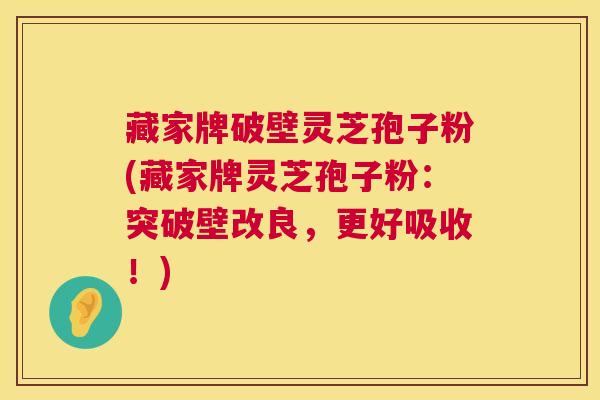 藏家牌破壁灵芝孢子粉(藏家牌灵芝孢子粉:突破壁改良,更好吸收!) 第1张 藏家牌破壁灵芝孢子粉(藏家牌灵芝孢子粉:突破壁改良,更好吸收!) 第1张
