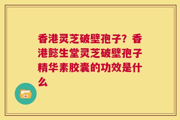 香港灵芝破壁孢子?香港懿生堂灵芝破壁孢子精华素胶囊的功效是什么 第1张 香港灵芝破壁孢子?香港懿生堂灵芝破壁孢子精华素胶囊的功效是什么 第1张