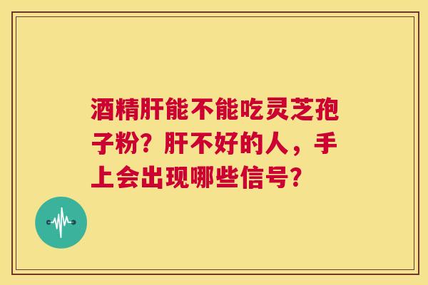 酒精肝能不能吃灵芝孢子粉?肝不好的人,手上会出现哪些信号? 第1张 酒精肝能不能吃灵芝孢子粉?肝不好的人,手上会出现哪些信号? 第1张