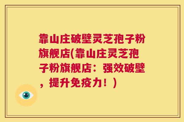 靠山庄破壁灵芝孢子粉旗舰店(靠山庄灵芝孢子粉旗舰店:强效破壁,提升免疫力!) 第1张 靠山庄破壁灵芝孢子粉旗舰店(靠山庄灵芝孢子粉旗舰店:强效破壁,提升免疫力!) 第1张