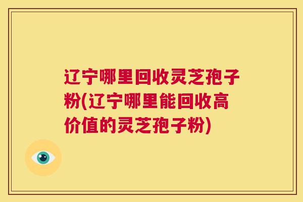 辽宁哪里回收灵芝孢子粉(辽宁哪里能回收高价值的灵芝孢子粉) 第1张 辽宁哪里回收灵芝孢子粉(辽宁哪里能回收高价值的灵芝孢子粉) 第1张