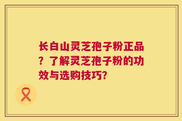 长白山灵芝孢子粉正品?了解灵芝孢子粉的功效与选购技巧? 第1张 长白山灵芝孢子粉正品?了解灵芝孢子粉的功效与选购技巧? 第1张