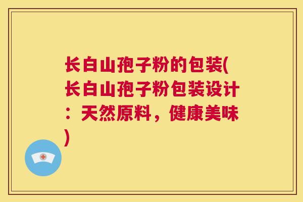 长白山孢子粉的包装(长白山孢子粉包装设计:天然原料,健康美味) 第1张 长白山孢子粉的包装(长白山孢子粉包装设计:天然原料,健康美味) 第1张