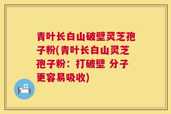 青叶长白山破壁灵芝孢子粉(青叶长白山灵芝孢子粉:打破壁 分子更容易吸收) 第1张 青叶长白山破壁灵芝孢子粉(青叶长白山灵芝孢子粉:打破壁 分子更容易吸收) 第1张